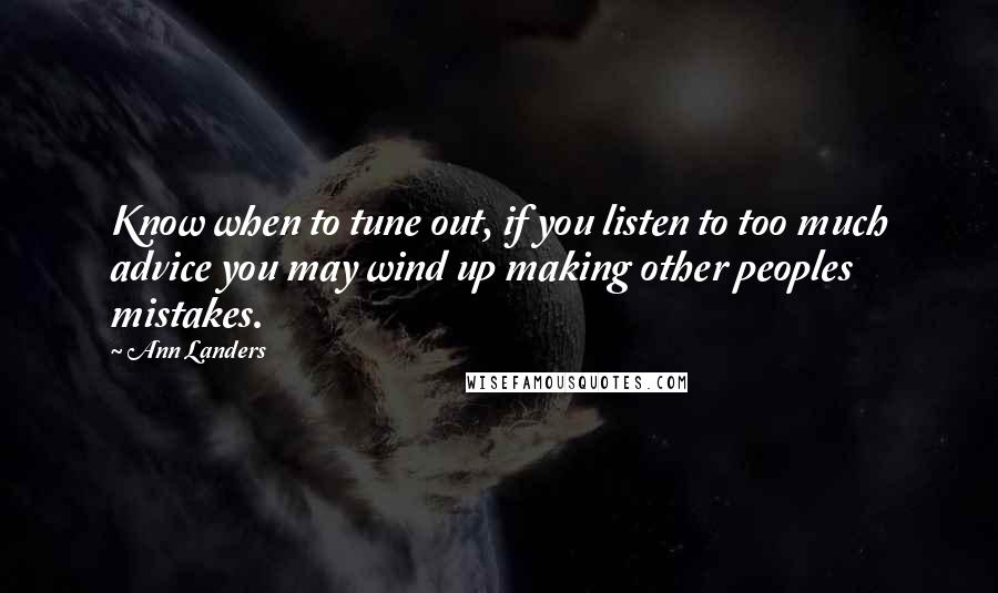 Ann Landers Quotes: Know when to tune out, if you listen to too much advice you may wind up making other peoples mistakes.