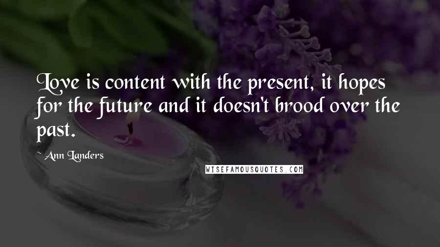 Ann Landers Quotes: Love is content with the present, it hopes for the future and it doesn't brood over the past.