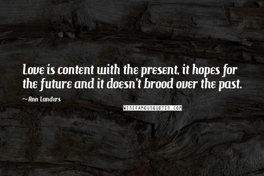 Ann Landers Quotes: Love is content with the present, it hopes for the future and it doesn't brood over the past.