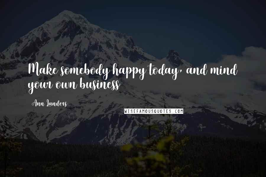 Ann Landers Quotes: Make somebody happy today, and mind your own business