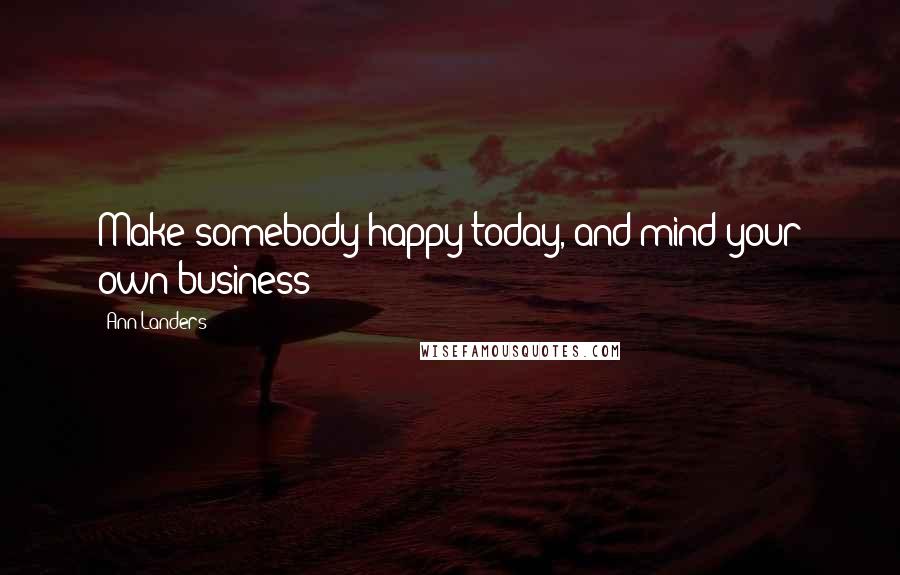 Ann Landers Quotes: Make somebody happy today, and mind your own business