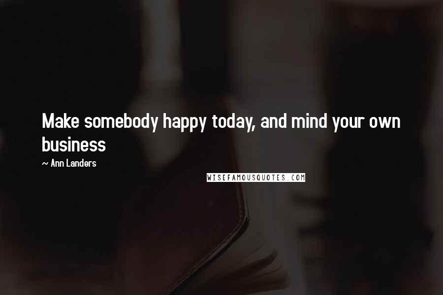 Ann Landers Quotes: Make somebody happy today, and mind your own business