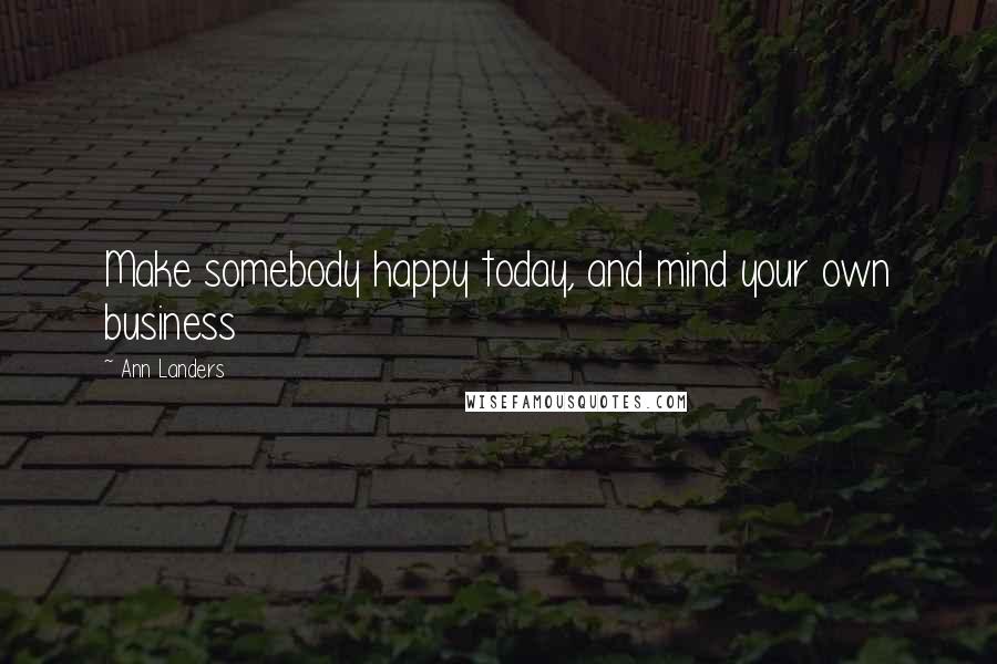 Ann Landers Quotes: Make somebody happy today, and mind your own business