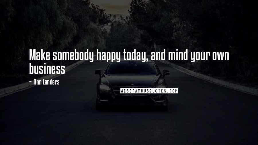 Ann Landers Quotes: Make somebody happy today, and mind your own business