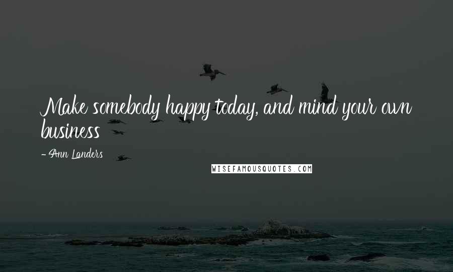 Ann Landers Quotes: Make somebody happy today, and mind your own business