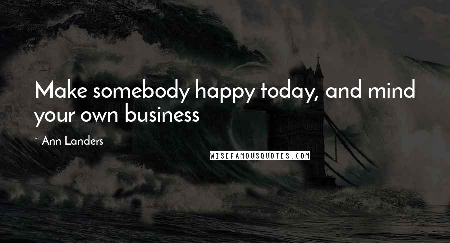 Ann Landers Quotes: Make somebody happy today, and mind your own business