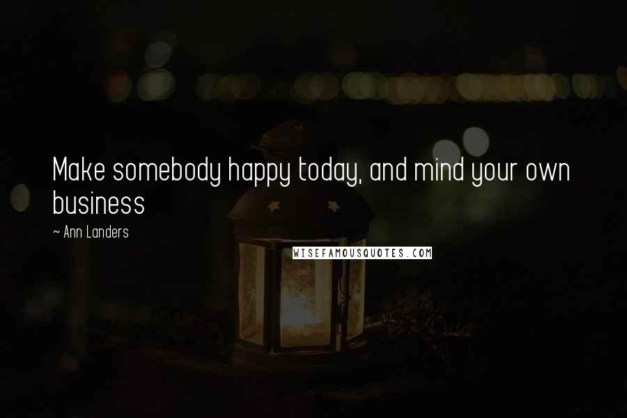 Ann Landers Quotes: Make somebody happy today, and mind your own business