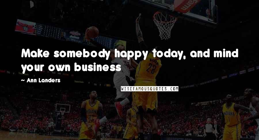 Ann Landers Quotes: Make somebody happy today, and mind your own business