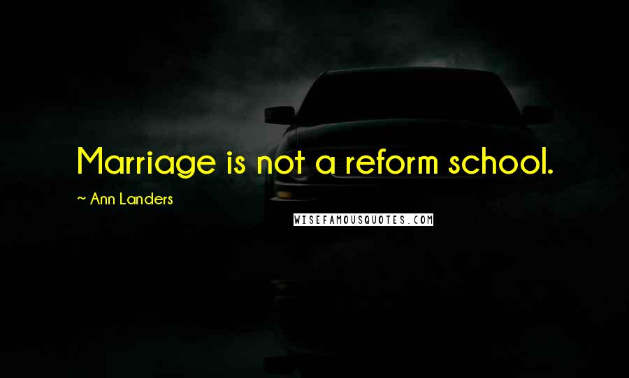 Ann Landers Quotes: Marriage is not a reform school.