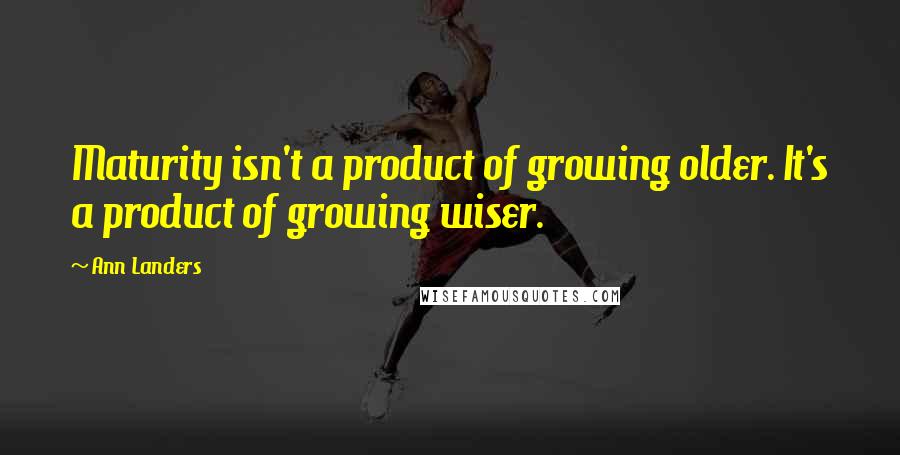 Ann Landers Quotes: Maturity isn't a product of growing older. It's a product of growing wiser.