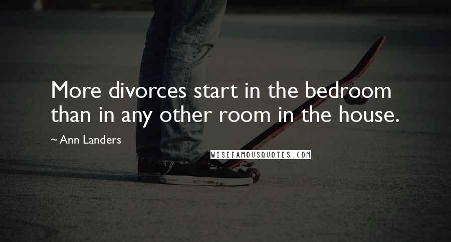 Ann Landers Quotes: More divorces start in the bedroom than in any other room in the house.