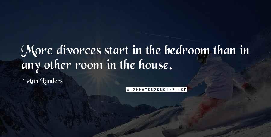 Ann Landers Quotes: More divorces start in the bedroom than in any other room in the house.