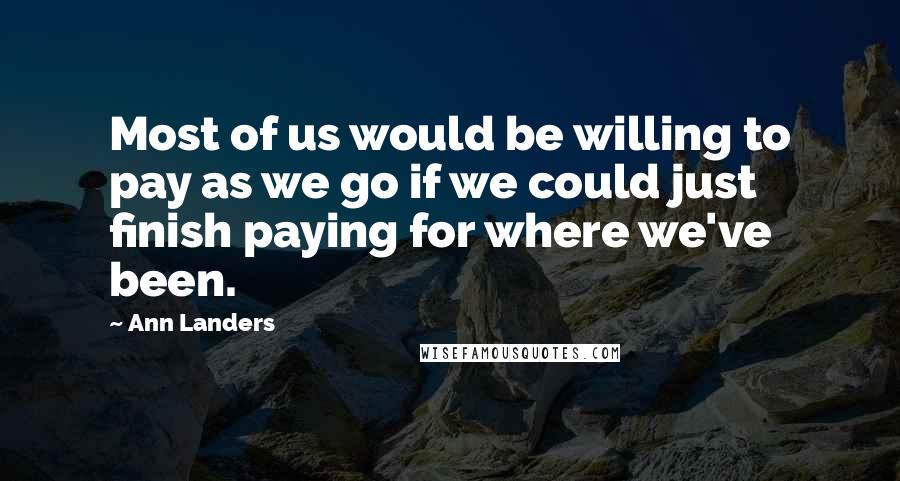 Ann Landers Quotes: Most of us would be willing to pay as we go if we could just finish paying for where we've been.