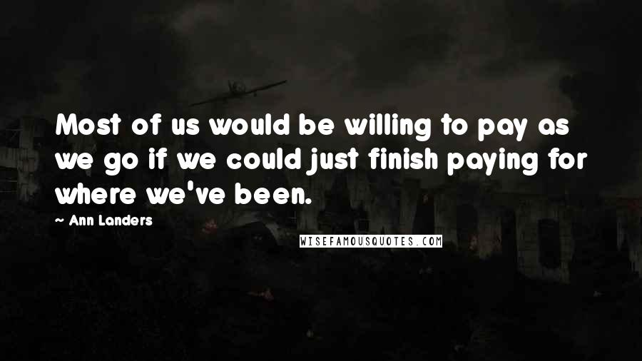 Ann Landers Quotes: Most of us would be willing to pay as we go if we could just finish paying for where we've been.