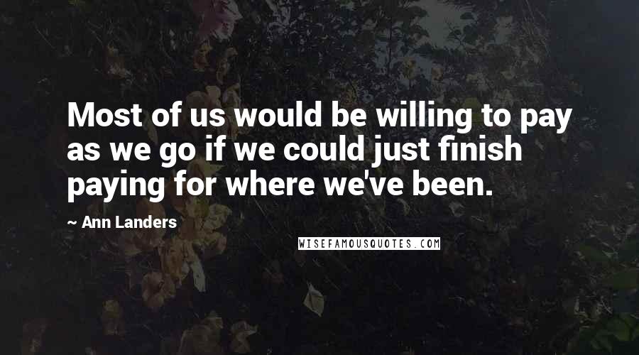 Ann Landers Quotes: Most of us would be willing to pay as we go if we could just finish paying for where we've been.