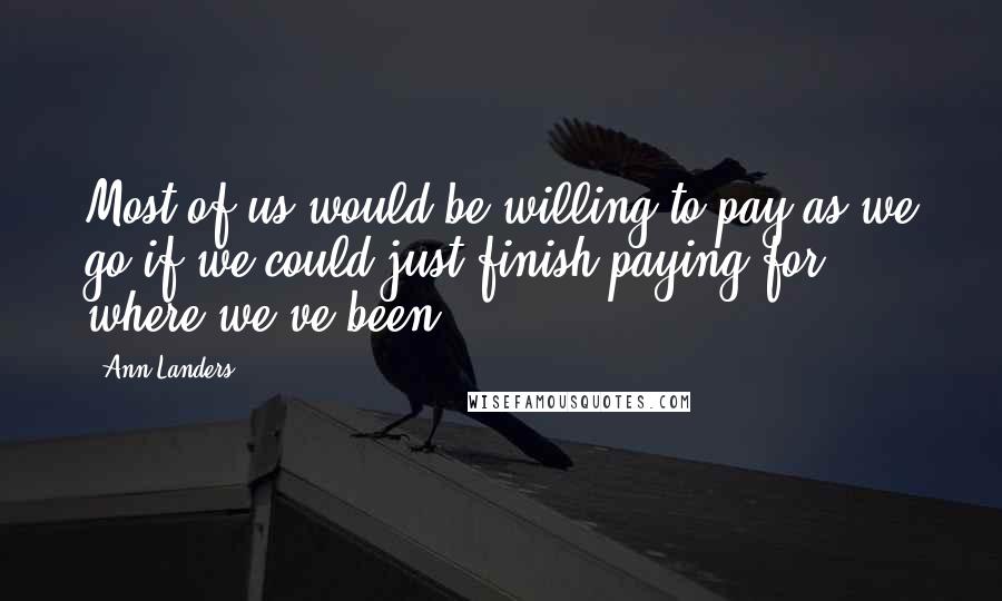 Ann Landers Quotes: Most of us would be willing to pay as we go if we could just finish paying for where we've been.