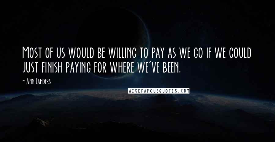 Ann Landers Quotes: Most of us would be willing to pay as we go if we could just finish paying for where we've been.