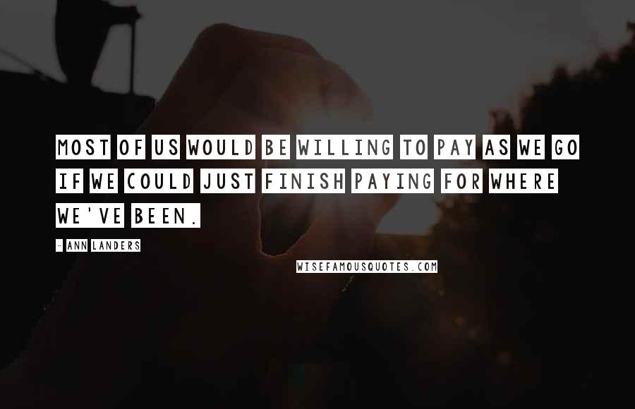 Ann Landers Quotes: Most of us would be willing to pay as we go if we could just finish paying for where we've been.