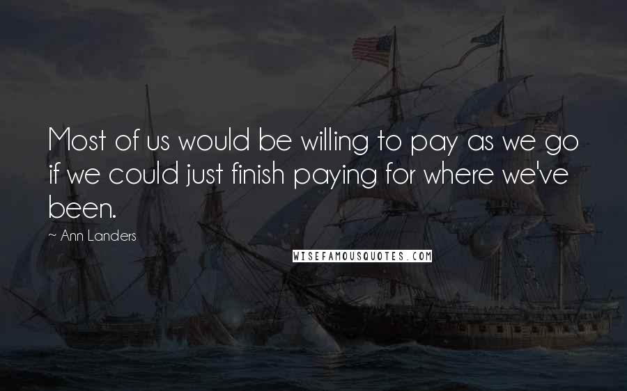 Ann Landers Quotes: Most of us would be willing to pay as we go if we could just finish paying for where we've been.
