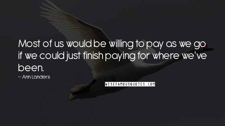 Ann Landers Quotes: Most of us would be willing to pay as we go if we could just finish paying for where we've been.