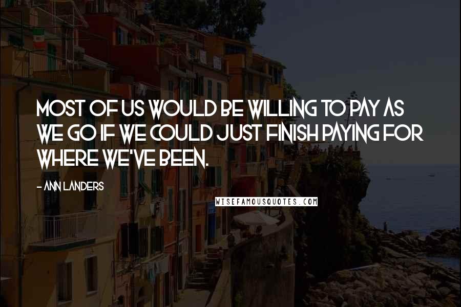 Ann Landers Quotes: Most of us would be willing to pay as we go if we could just finish paying for where we've been.