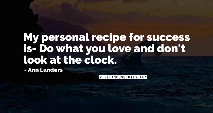 Ann Landers Quotes: My personal recipe for success is- Do what you love and don't look at the clock.