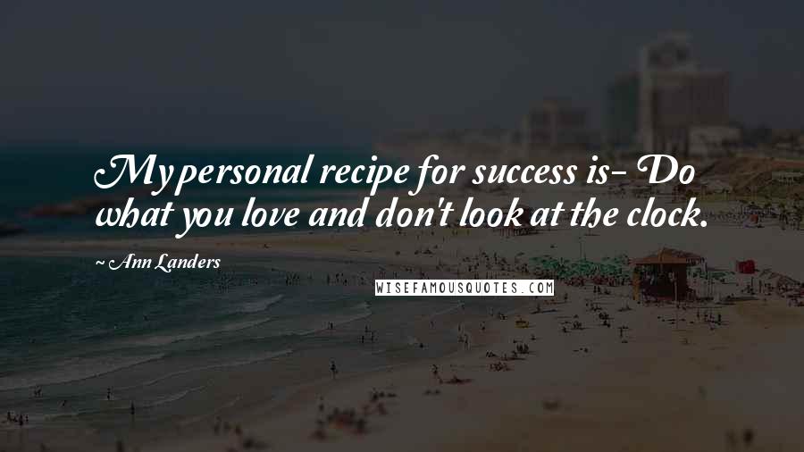 Ann Landers Quotes: My personal recipe for success is- Do what you love and don't look at the clock.