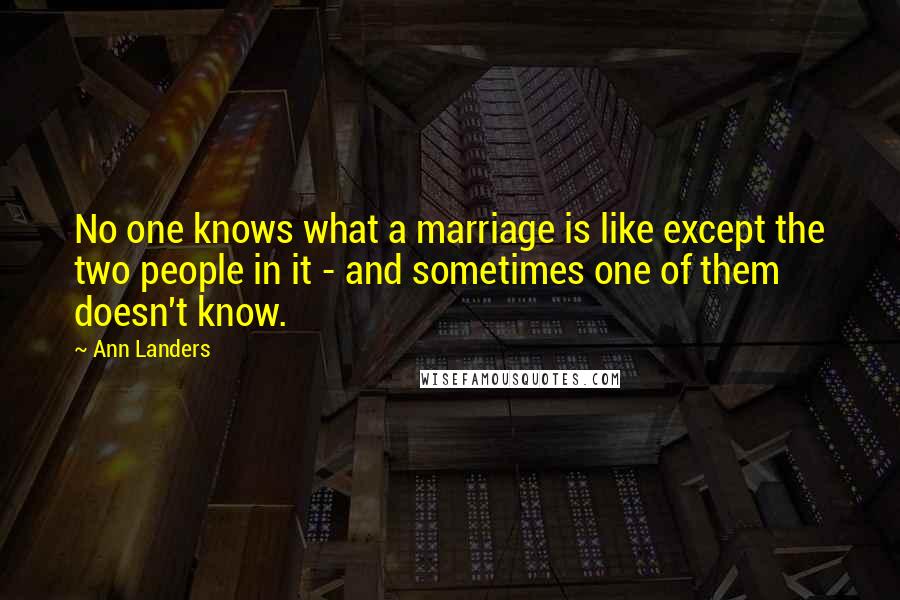 Ann Landers Quotes: No one knows what a marriage is like except the two people in it - and sometimes one of them doesn't know.