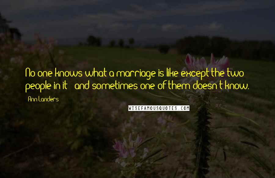 Ann Landers Quotes: No one knows what a marriage is like except the two people in it - and sometimes one of them doesn't know.