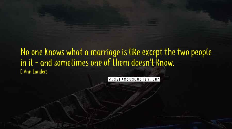 Ann Landers Quotes: No one knows what a marriage is like except the two people in it - and sometimes one of them doesn't know.