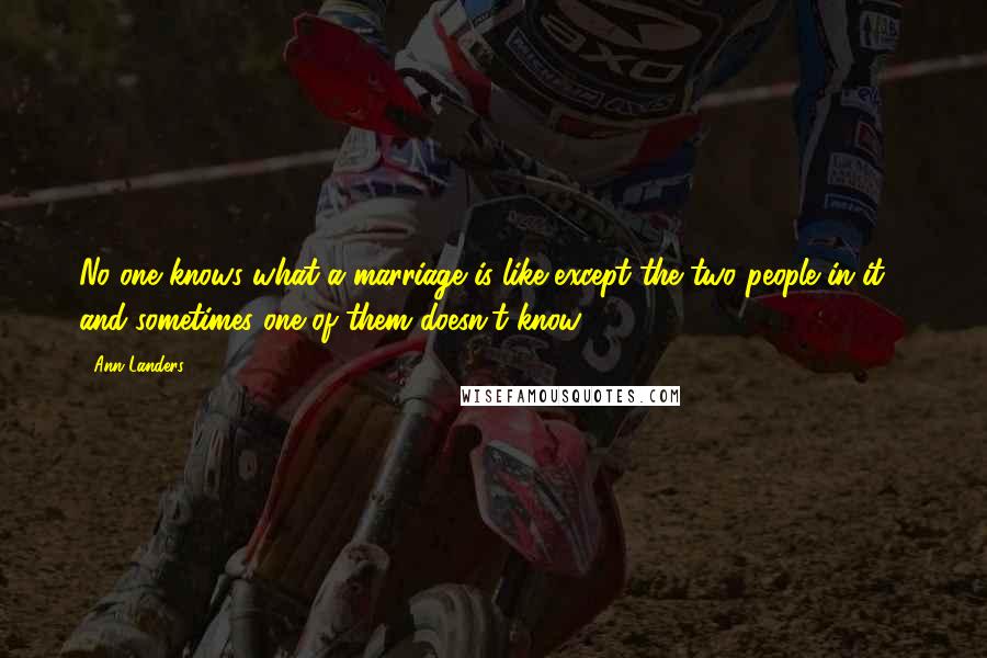 Ann Landers Quotes: No one knows what a marriage is like except the two people in it - and sometimes one of them doesn't know.