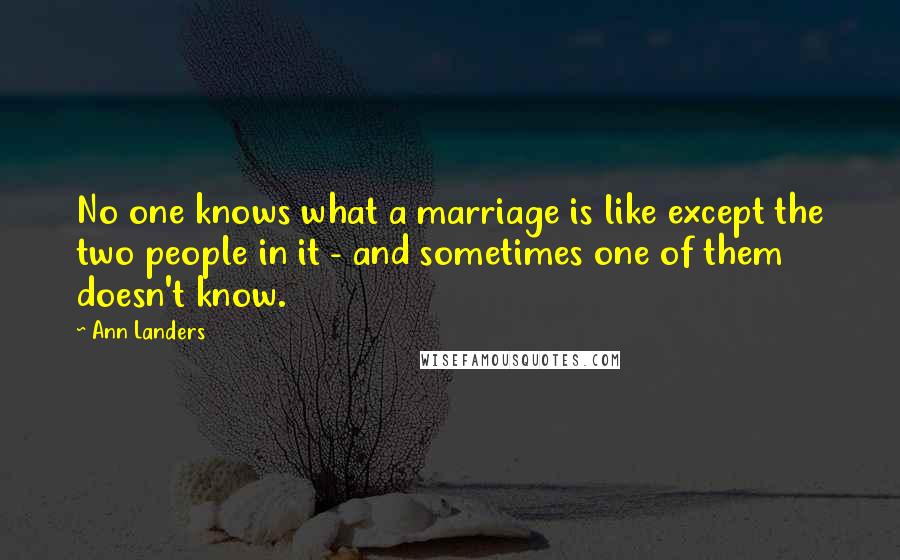 Ann Landers Quotes: No one knows what a marriage is like except the two people in it - and sometimes one of them doesn't know.
