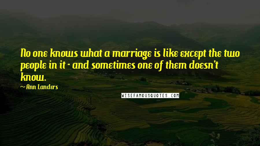 Ann Landers Quotes: No one knows what a marriage is like except the two people in it - and sometimes one of them doesn't know.