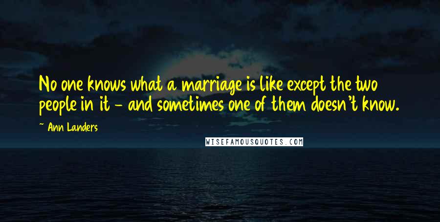 Ann Landers Quotes: No one knows what a marriage is like except the two people in it - and sometimes one of them doesn't know.