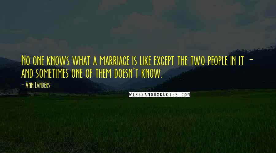 Ann Landers Quotes: No one knows what a marriage is like except the two people in it - and sometimes one of them doesn't know.