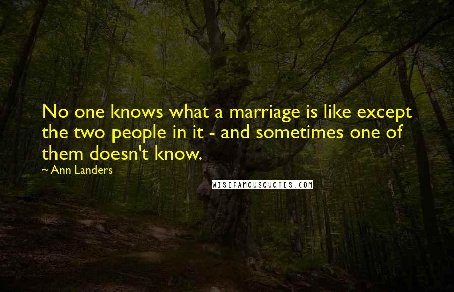 Ann Landers Quotes: No one knows what a marriage is like except the two people in it - and sometimes one of them doesn't know.