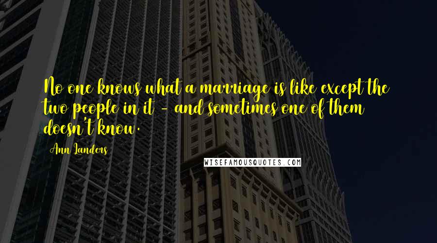 Ann Landers Quotes: No one knows what a marriage is like except the two people in it - and sometimes one of them doesn't know.