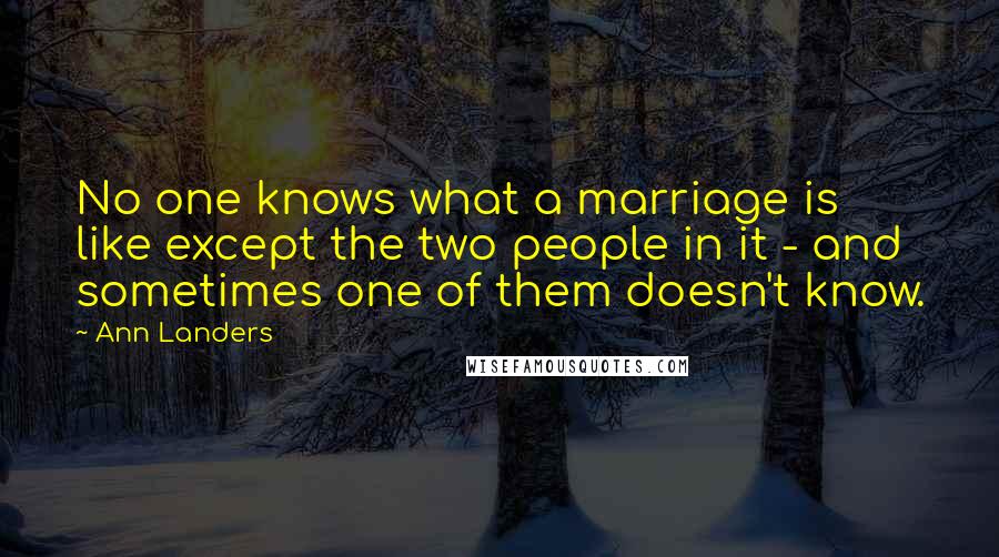 Ann Landers Quotes: No one knows what a marriage is like except the two people in it - and sometimes one of them doesn't know.