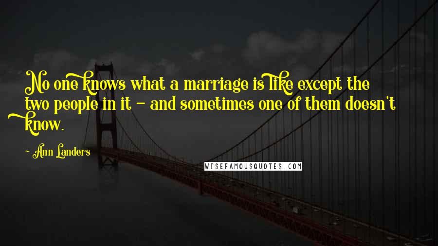 Ann Landers Quotes: No one knows what a marriage is like except the two people in it - and sometimes one of them doesn't know.