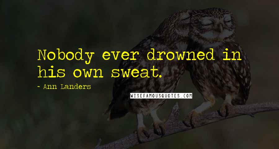 Ann Landers Quotes: Nobody ever drowned in his own sweat.