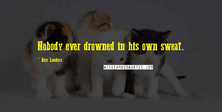 Ann Landers Quotes: Nobody ever drowned in his own sweat.