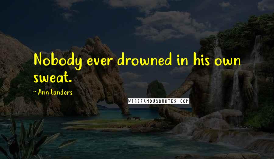 Ann Landers Quotes: Nobody ever drowned in his own sweat.