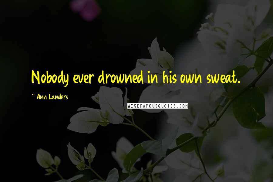 Ann Landers Quotes: Nobody ever drowned in his own sweat.