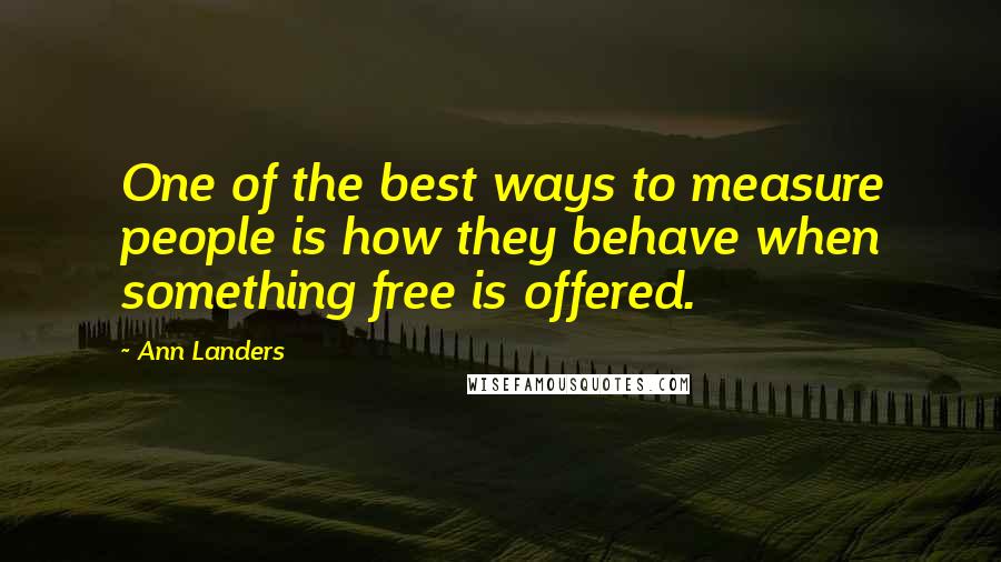 Ann Landers Quotes: One of the best ways to measure people is how they behave when something free is offered.