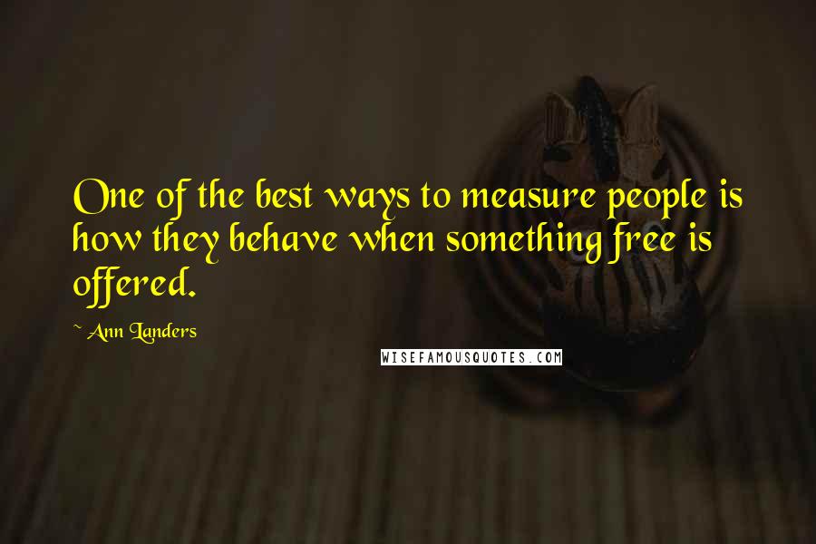 Ann Landers Quotes: One of the best ways to measure people is how they behave when something free is offered.