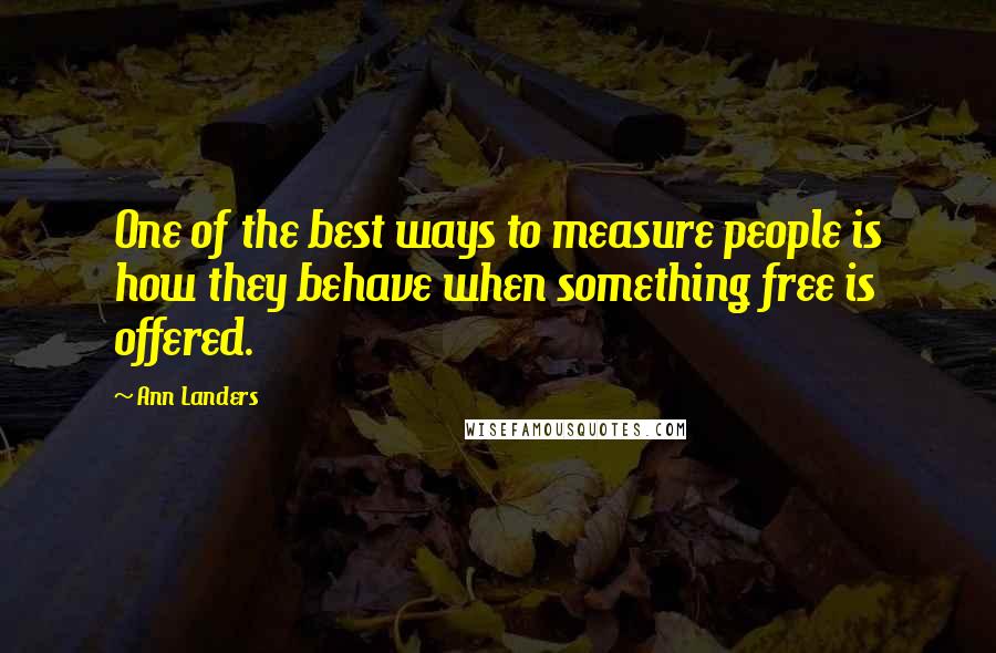 Ann Landers Quotes: One of the best ways to measure people is how they behave when something free is offered.