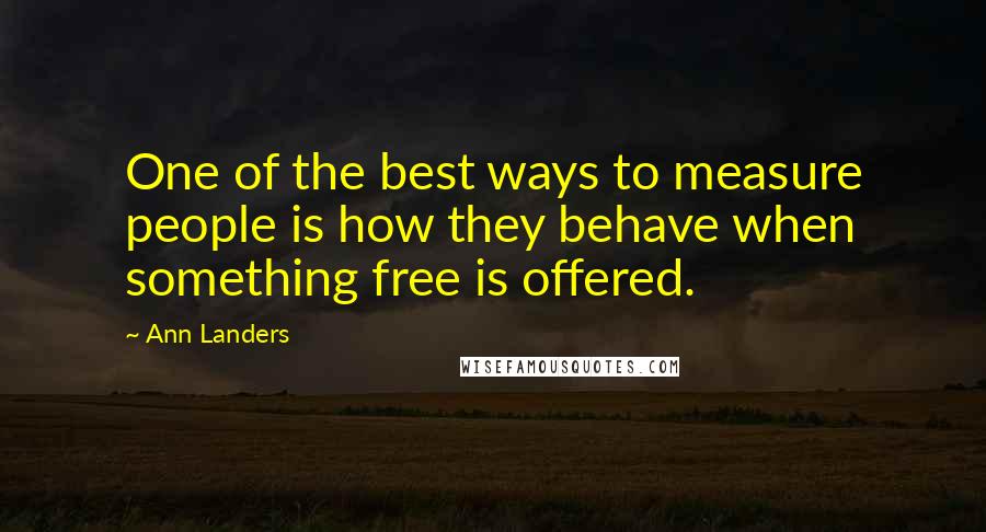 Ann Landers Quotes: One of the best ways to measure people is how they behave when something free is offered.