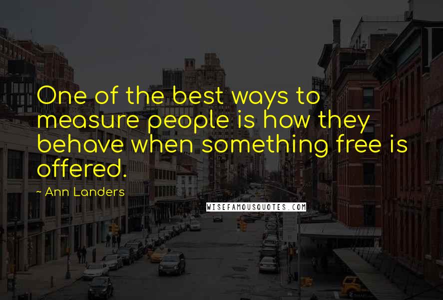 Ann Landers Quotes: One of the best ways to measure people is how they behave when something free is offered.