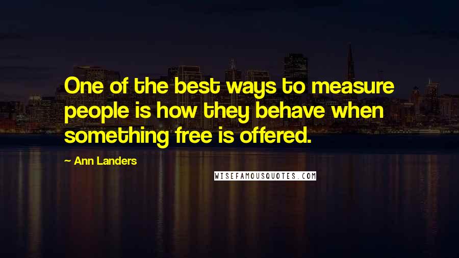 Ann Landers Quotes: One of the best ways to measure people is how they behave when something free is offered.