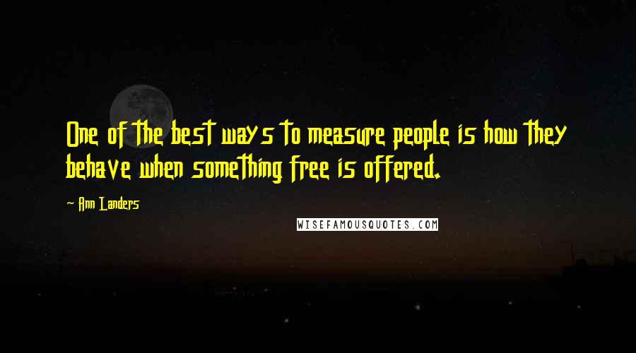 Ann Landers Quotes: One of the best ways to measure people is how they behave when something free is offered.